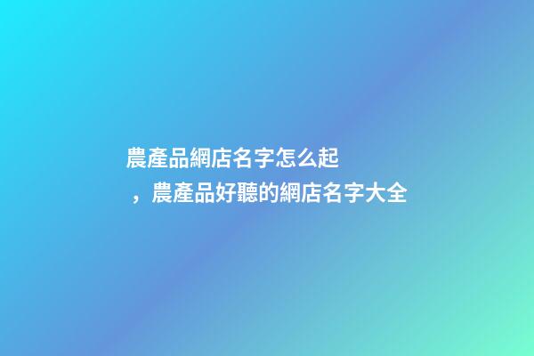 農產品網店名字怎么起，農產品好聽的網店名字大全-第1張-店鋪起名-玄機派